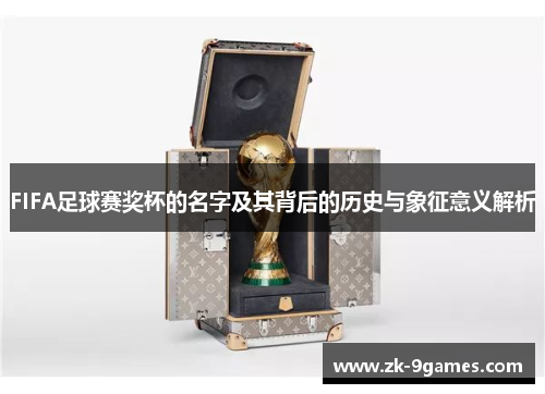 FIFA足球赛奖杯的名字及其背后的历史与象征意义解析