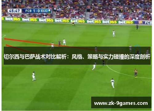 切尔西与巴萨战术对比解析：风格、策略与实力碰撞的深度剖析