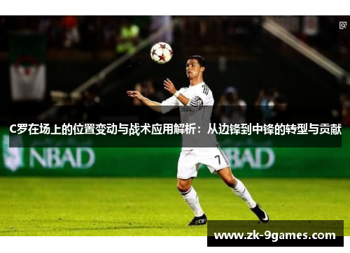 C罗在场上的位置变动与战术应用解析：从边锋到中锋的转型与贡献