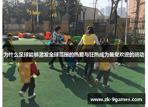 为什么足球能够激发全球范围的热爱与狂热成为最受欢迎的运动