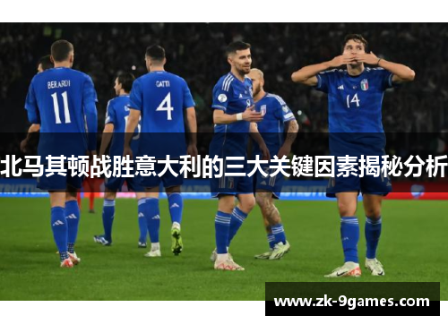 北马其顿战胜意大利的三大关键因素揭秘分析