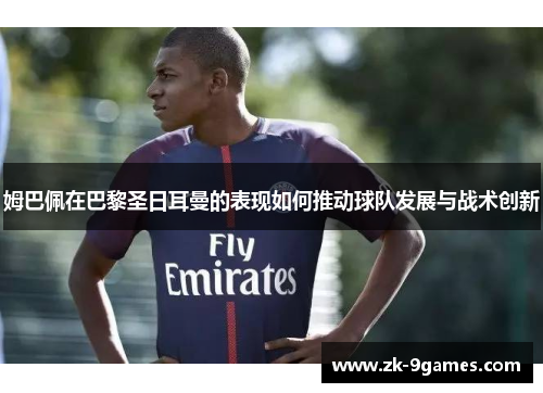 姆巴佩在巴黎圣日耳曼的表现如何推动球队发展与战术创新