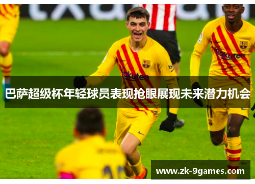 巴萨超级杯年轻球员表现抢眼展现未来潜力机会