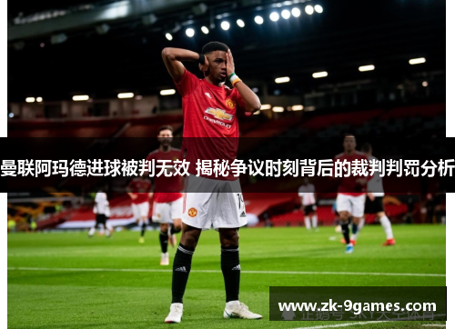 曼联阿玛德进球被判无效 揭秘争议时刻背后的裁判判罚分析