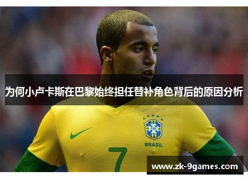 为何小卢卡斯在巴黎始终担任替补角色背后的原因分析