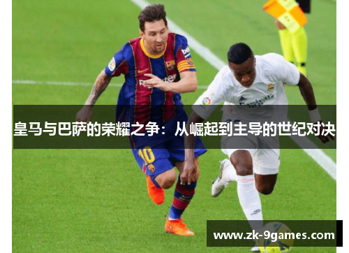 皇马与巴萨的荣耀之争：从崛起到主导的世纪对决