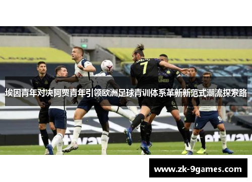 埃因青年对决阿贾青年引领欧洲足球青训体系革新新范式潮流探索路
