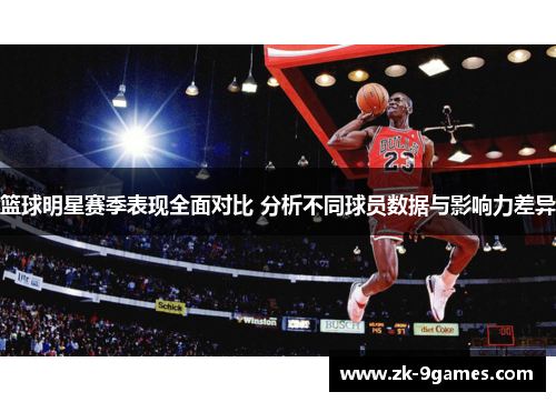 篮球明星赛季表现全面对比 分析不同球员数据与影响力差异