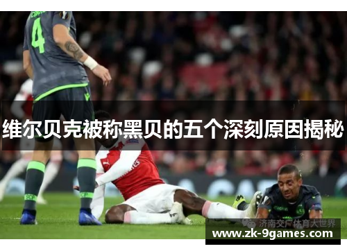 维尔贝克被称黑贝的五个深刻原因揭秘