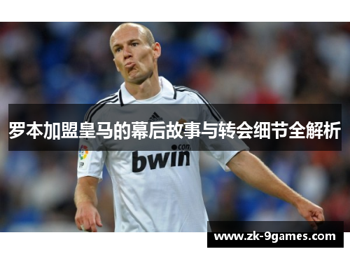 罗本加盟皇马的幕后故事与转会细节全解析