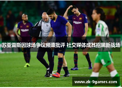 苏亚雷斯因球场争议频遭批评 社交媒体成其招黑新战场