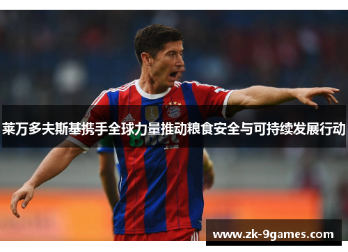 莱万多夫斯基携手全球力量推动粮食安全与可持续发展行动