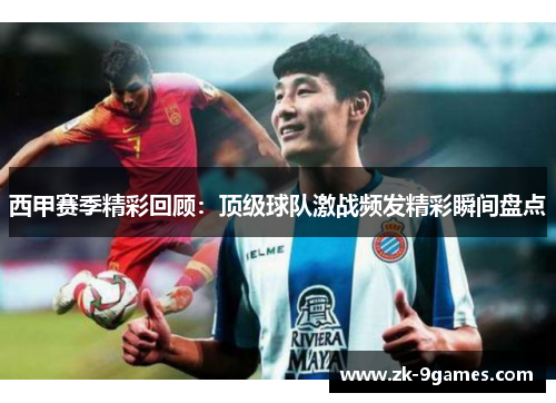 西甲赛季精彩回顾：顶级球队激战频发精彩瞬间盘点