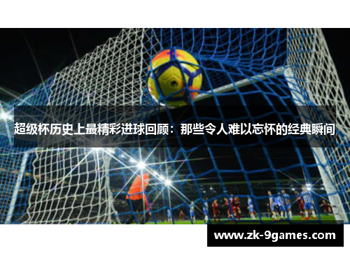 超级杯历史上最精彩进球回顾：那些令人难以忘怀的经典瞬间