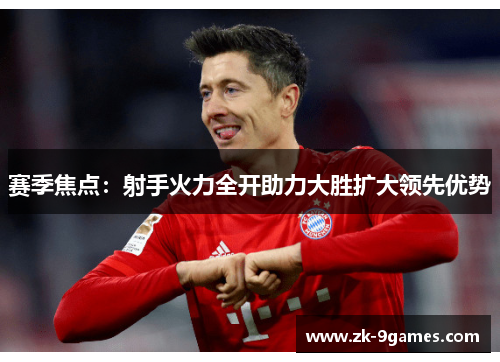 赛季焦点：射手火力全开助力大胜扩大领先优势