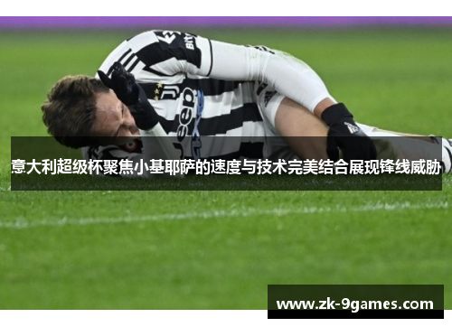 意大利超级杯聚焦小基耶萨的速度与技术完美结合展现锋线威胁