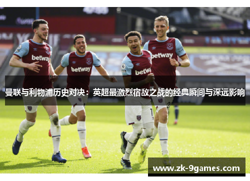 曼联与利物浦历史对决：英超最激烈宿敌之战的经典瞬间与深远影响