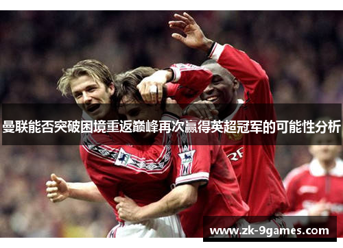 曼联能否突破困境重返巅峰再次赢得英超冠军的可能性分析