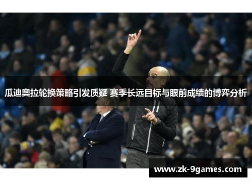 瓜迪奥拉轮换策略引发质疑 赛季长远目标与眼前成绩的博弈分析