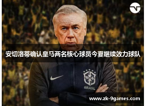 安切洛蒂确认皇马两名核心球员今夏继续效力球队