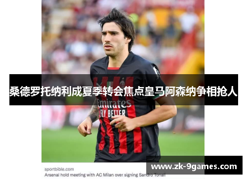 桑德罗托纳利成夏季转会焦点皇马阿森纳争相抢人