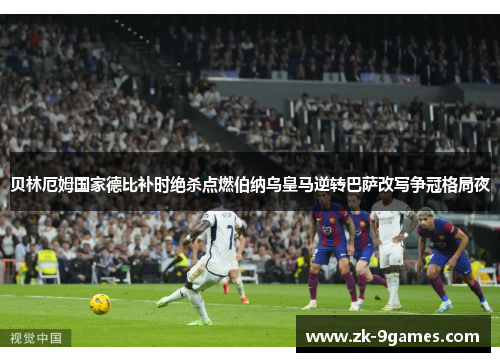贝林厄姆国家德比补时绝杀点燃伯纳乌皇马逆转巴萨改写争冠格局夜